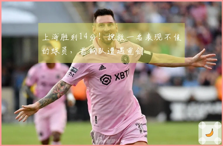 上海胜利14分！挽救一名表现不佳的球员，首钢队遭遇重创