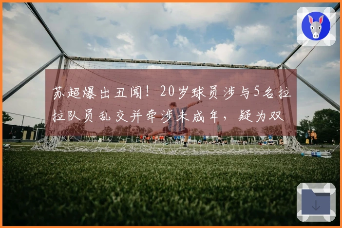 苏超爆出丑闻！20岁球员涉与5名拉拉队员乱交并牵涉未成年，疑为双胞胎成员之一