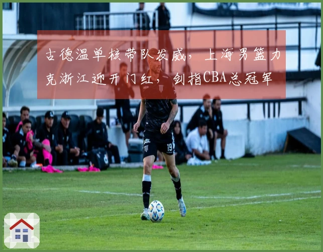 古德温单核带队发威，上海男篮力克浙江迎开门红，剑指CBA总冠军